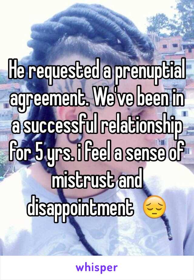 He requested a prenuptial agreement. We've been in a successful relationship for 5 yrs. i feel a sense of mistrust and disappointment  😔