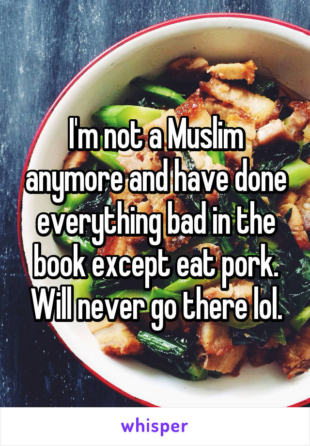 I'm not a Muslim anymore and have done everything bad in the book except eat pork. Will never go there lol.