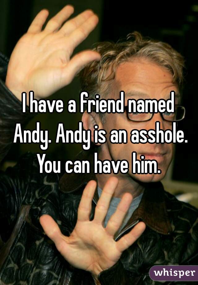 I have a friend named Andy. Andy is an asshole. You can have him. 