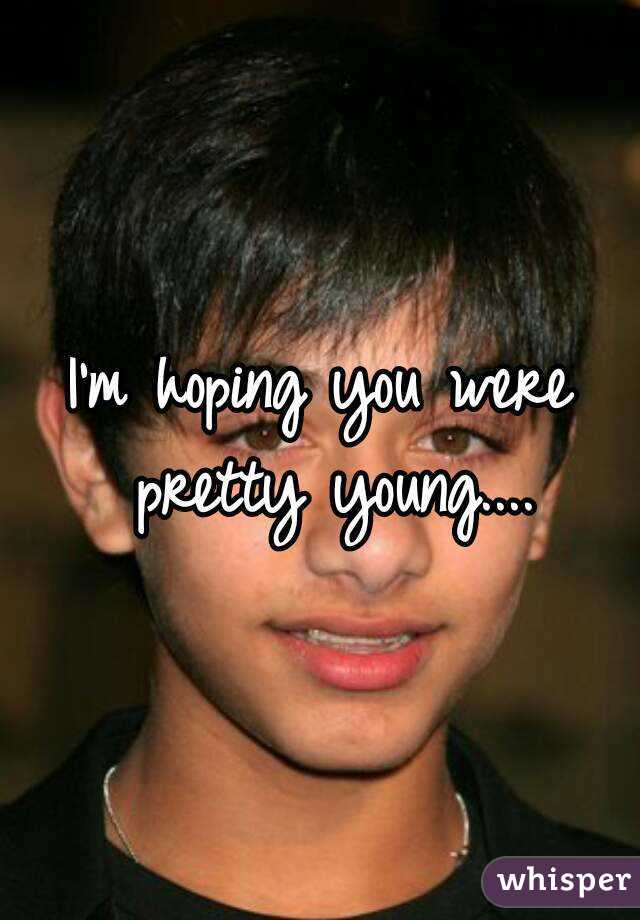 I'm hoping you were pretty young....