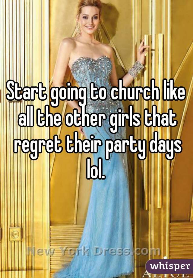 Start going to church like all the other girls that regret their party days lol. 