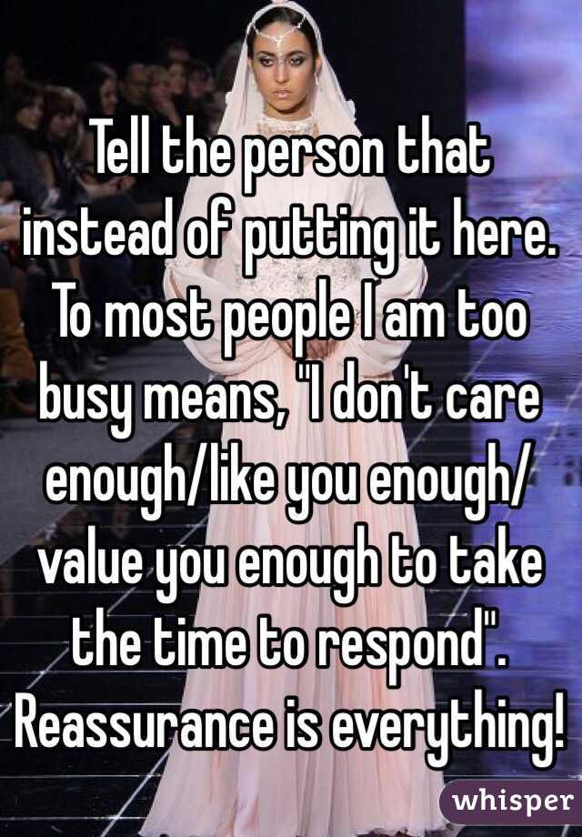 Tell the person that instead of putting it here. To most people I am too busy means, "I don't care enough/like you enough/value you enough to take the time to respond". Reassurance is everything!