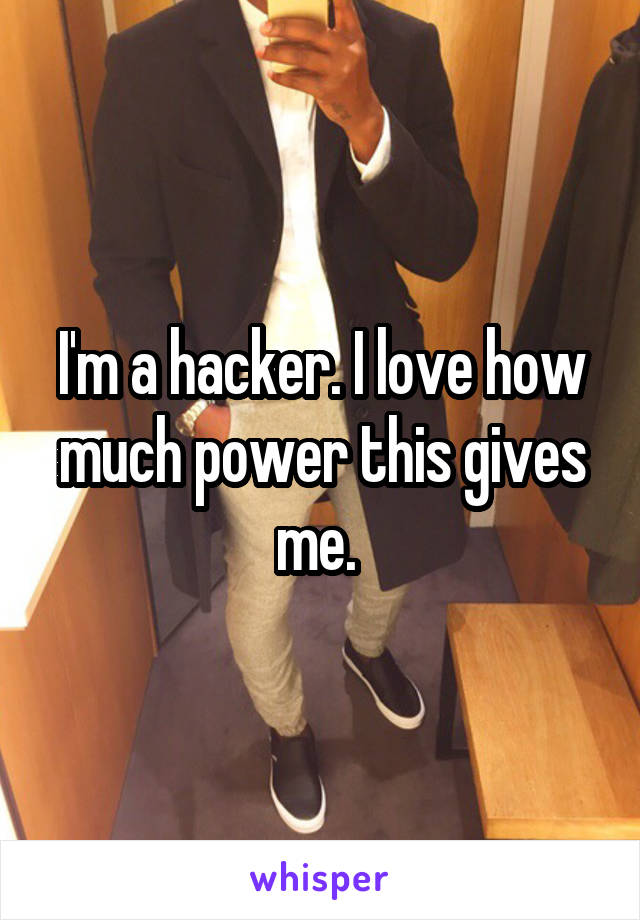 I'm a hacker. I love how much power this gives me. 