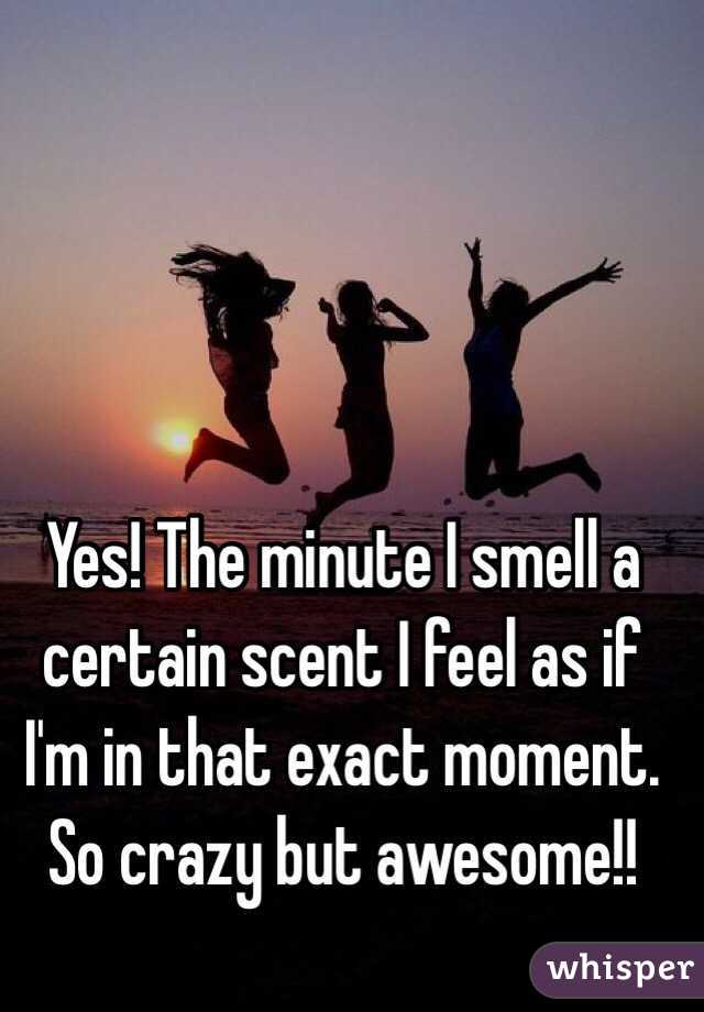 Yes! The minute I smell a certain scent I feel as if I'm in that exact moment. So crazy but awesome!!