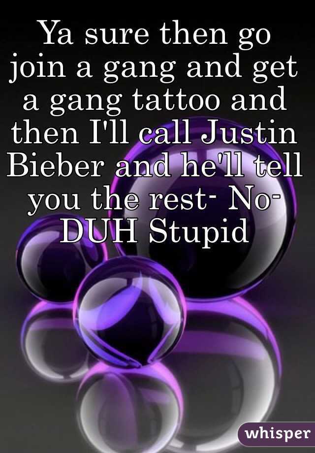 Ya sure then go join a gang and get a gang tattoo and then I'll call Justin Bieber and he'll tell you the rest- No- DUH Stupid 