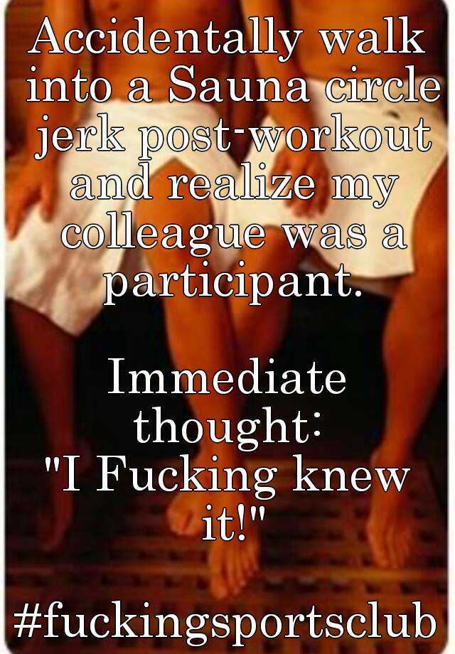 Accidentally walk into a Sauna circle jerk post-workout and realize my  colleague was a participant. Immediate thought: 