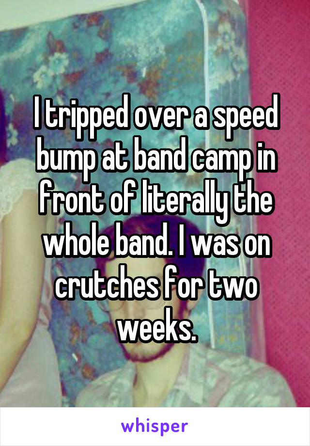 I tripped over a speed bump at band camp in front of literally the whole band. I was on crutches for two weeks.