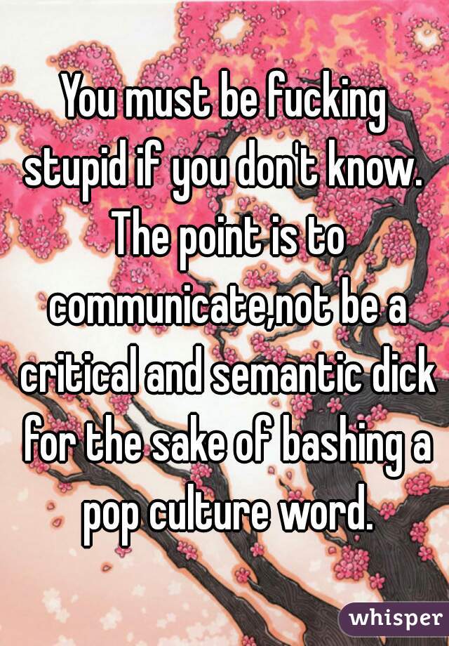 You must be fucking stupid if you don't know.  The point is to communicate,not be a critical and semantic dick for the sake of bashing a pop culture word.