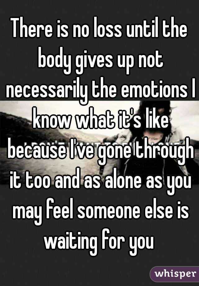 There is no loss until the body gives up not necessarily the emotions I know what it's like because I've gone through it too and as alone as you may feel someone else is waiting for you 