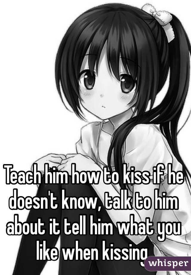 Teach him how to kiss if he doesn't know, talk to him about it tell him what you like when kissing.
