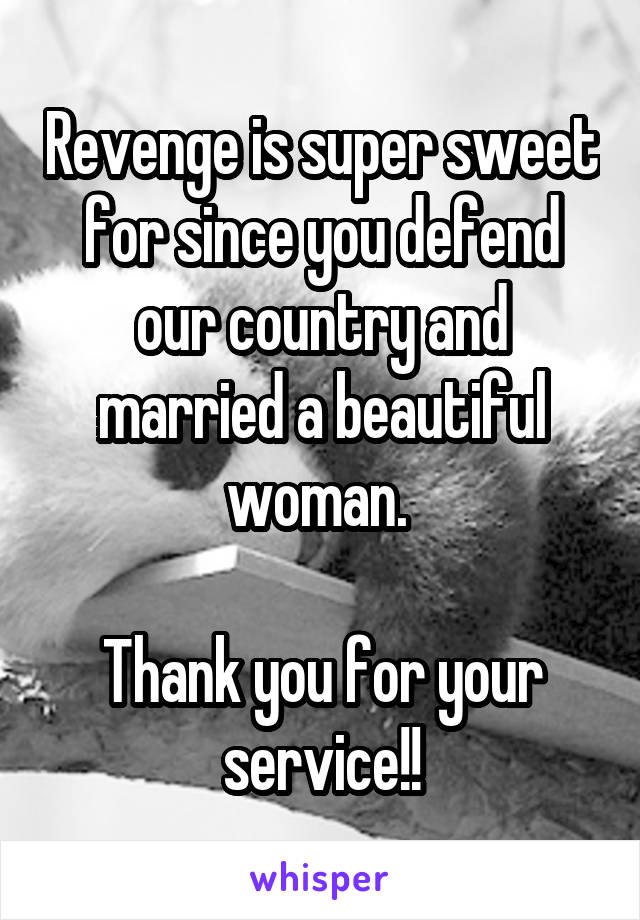 Revenge is super sweet for since you defend our country and married a beautiful woman. 

Thank you for your service!!
