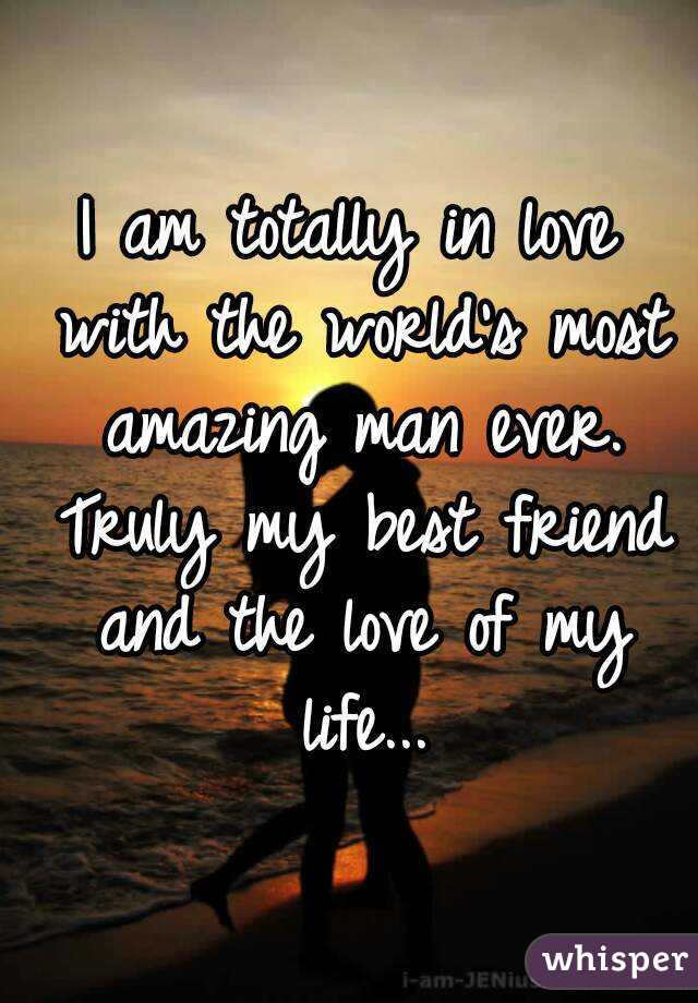 I am totally in love with the world's most amazing man ever. Truly my best friend and the love of my life...