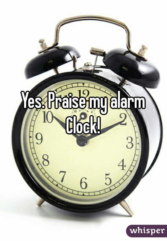 Yes. Praise my alarm Clock! 