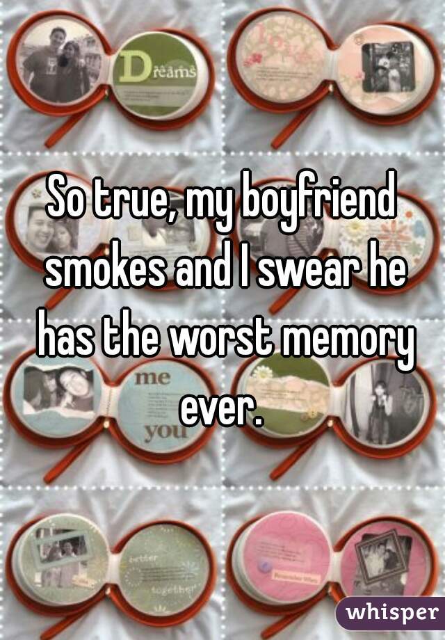 So true, my boyfriend smokes and I swear he has the worst memory ever. 