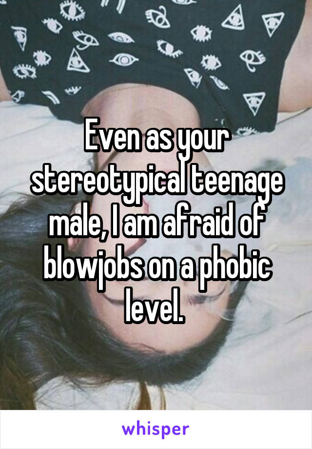 Even as your stereotypical teenage male, I am afraid of blowjobs on a phobic level. 