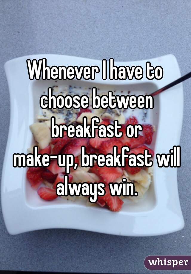 Whenever I have to choose between breakfast or
 make-up, breakfast will always win.