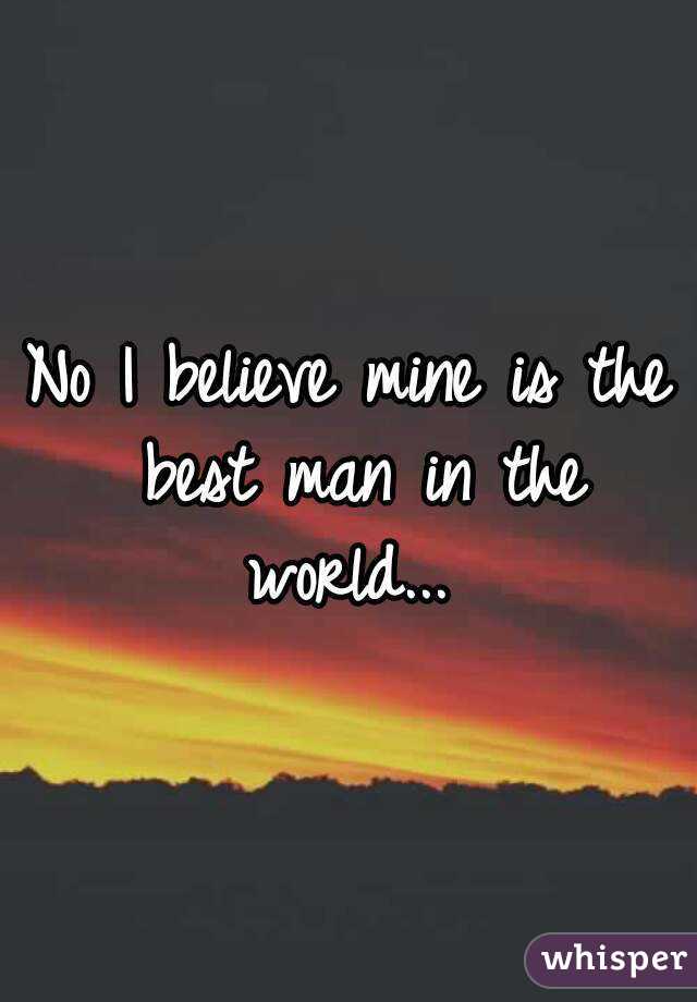 No I believe mine is the best man in the world... 