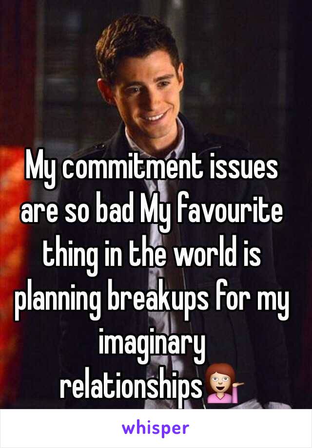 My commitment issues are so bad My favourite thing in the world is planning breakups for my imaginary relationships