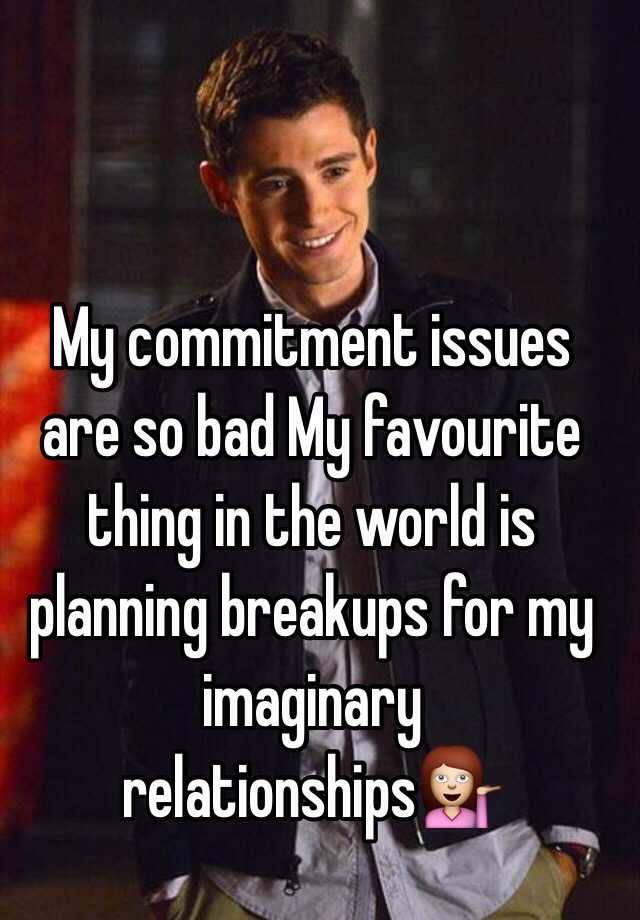 My commitment issues are so bad My favourite thing in the world is planning breakups for my imaginary relationships