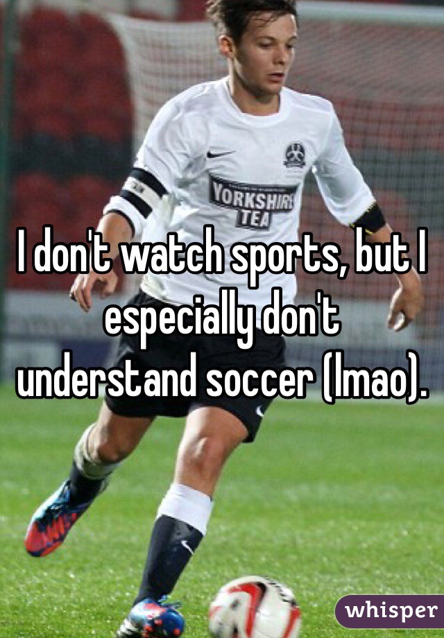 I don't watch sports, but I especially don't understand soccer (lmao). 