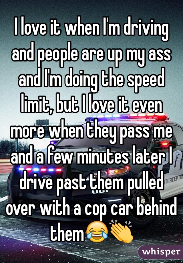 I love it when I'm driving and people are up my ass and I'm doing the speed limit, but I love it even more when they pass me and a few minutes later I drive past them pulled over with a cop car behind them😂👏