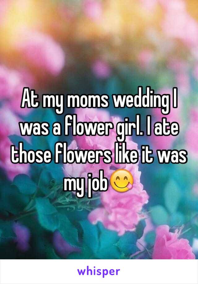 At my moms wedding I was a flower girl. I ate those flowers like it was my job😋