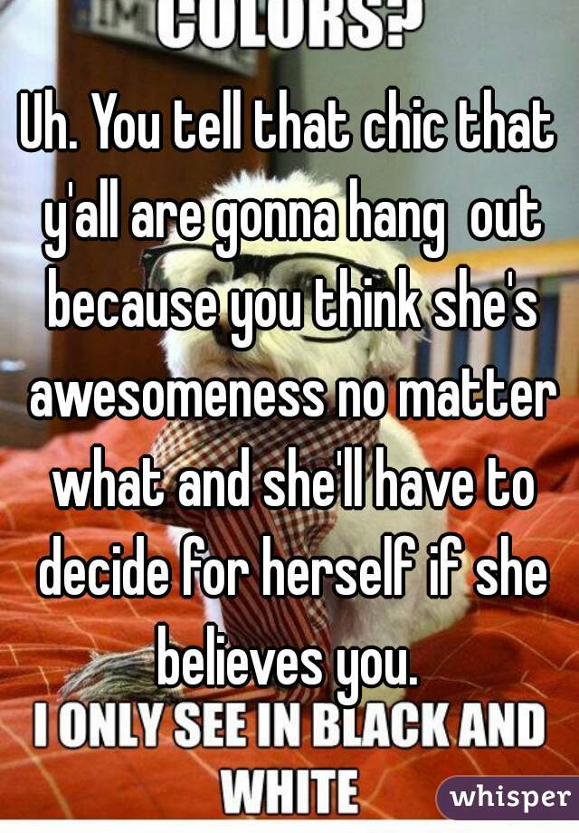 Uh. You tell that chic that y'all are gonna hang  out because you think she's awesomeness no matter what and she'll have to decide for herself if she believes you. 