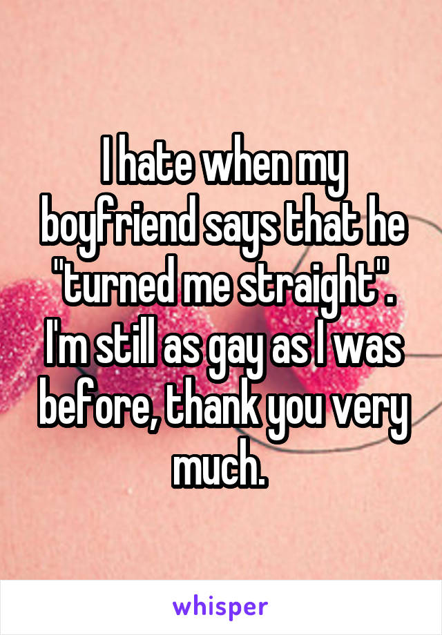 I hate when my boyfriend says that he "turned me straight". I'm still as gay as I was before, thank you very much. 