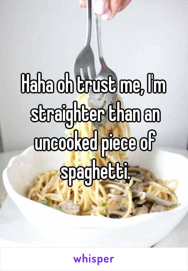 Haha oh trust me, I'm straighter than an uncooked piece of spaghetti.