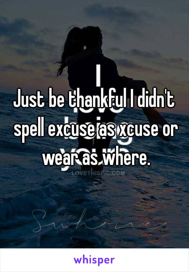 Just be thankful I didn't spell excuse as xcuse or wear as where.