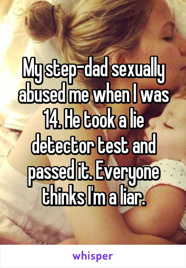 My step-dad sexually abused me when I was 14. He took a lie detector test and passed it. Everyone thinks I'm a liar.