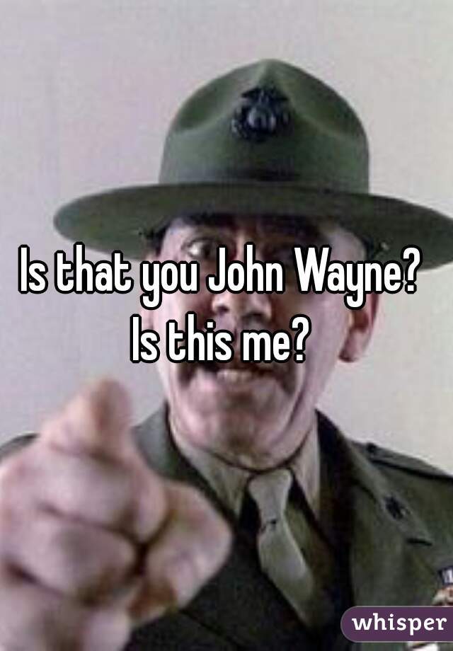 Is that you John Wayne? 
Is this me? 