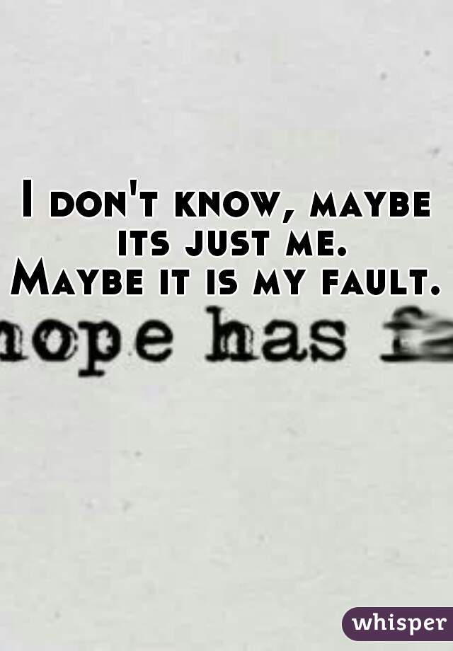 I don't know, maybe its just me.
Maybe it is my fault. 