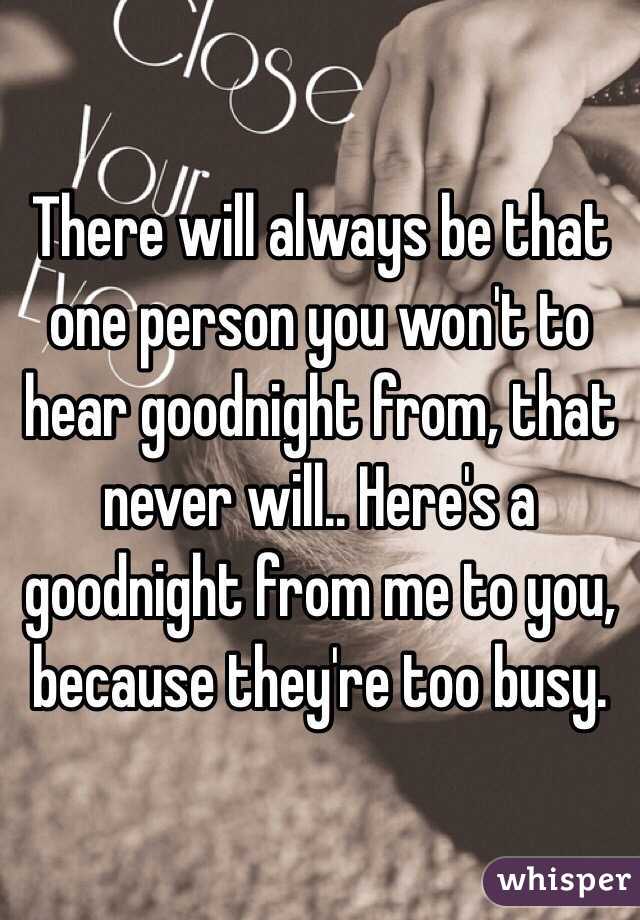 There will always be that one person you won't to hear goodnight from, that never will.. Here's a goodnight from me to you, because they're too busy. 