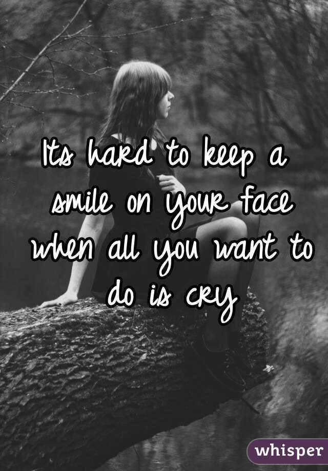 Its hard to keep a smile on your face when all you want to do is cry