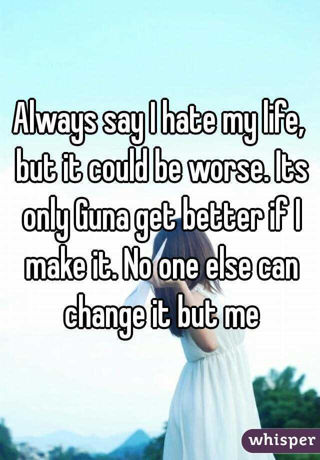 Always say I hate my life, but it could be worse. Its only Guna get better if I make it. No one else can change it but me