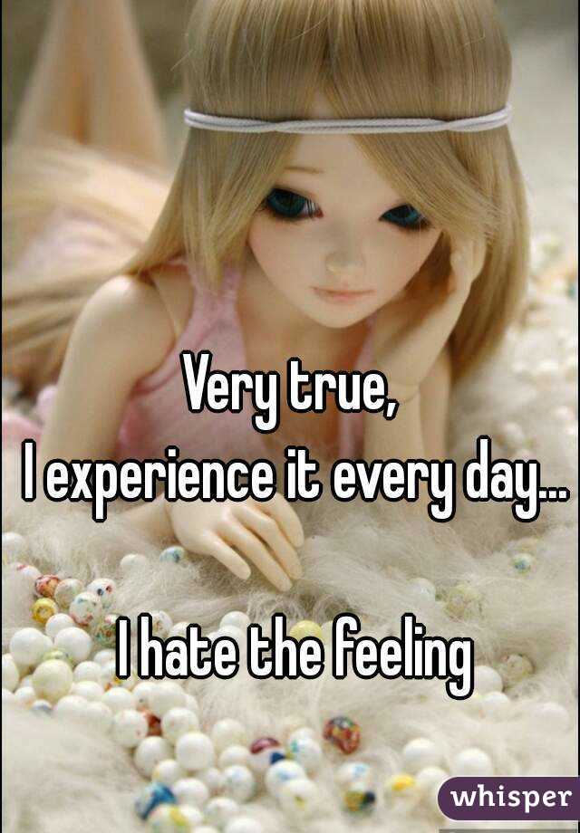 Very true, 
I experience it every day...

I hate the feeling
