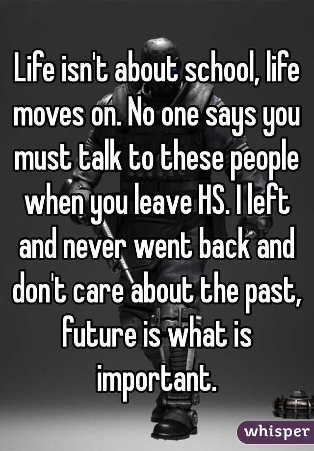 Life isn't about school, life moves on. No one says you must talk to these people when you leave HS. I left and never went back and don't care about the past, future is what is important. 