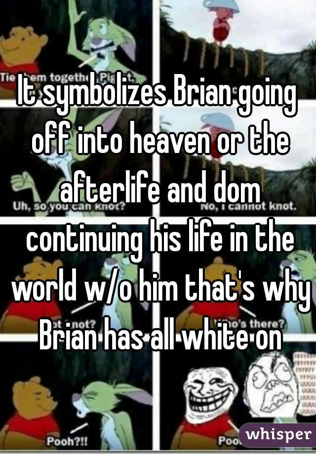It symbolizes Brian going off into heaven or the afterlife and dom continuing his life in the world w/o him that's why Brian has all white on