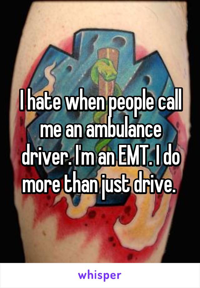 I hate when people call me an ambulance driver. I'm an EMT. I do more than just drive. 