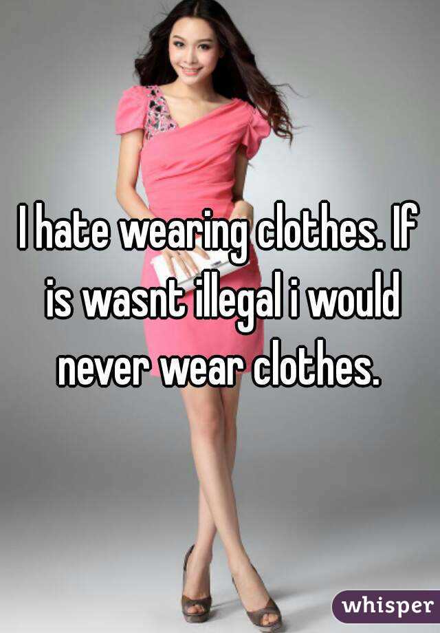 I hate wearing clothes. If is wasnt illegal i would never wear clothes. 