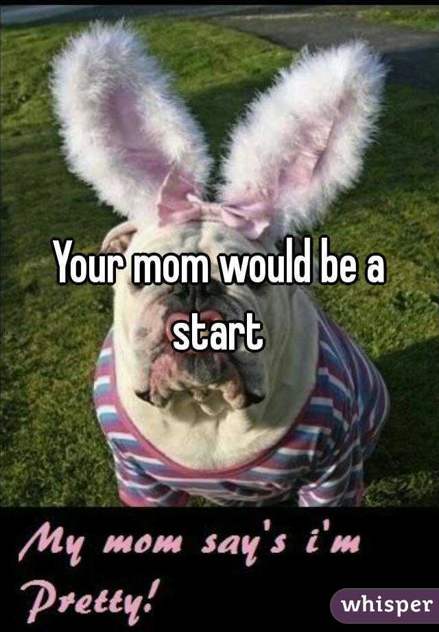 Your mom would be a start 