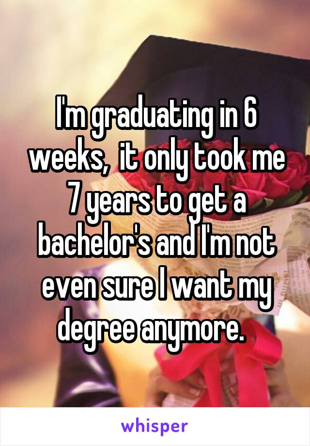 I'm graduating in 6 weeks,  it only took me 7 years to get a bachelor's and I'm not even sure I want my degree anymore.  