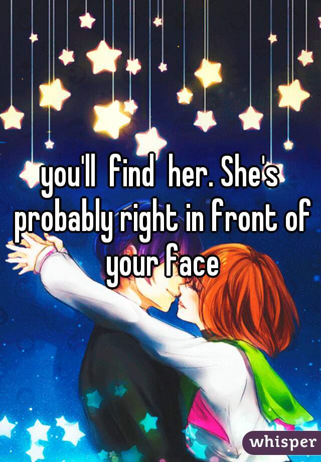 you'll  find  her. She's probably right in front of your face