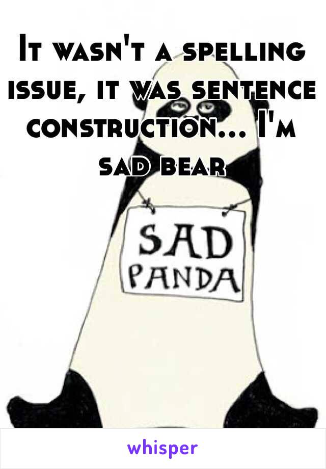 It wasn't a spelling issue, it was sentence construction... I'm sad bear