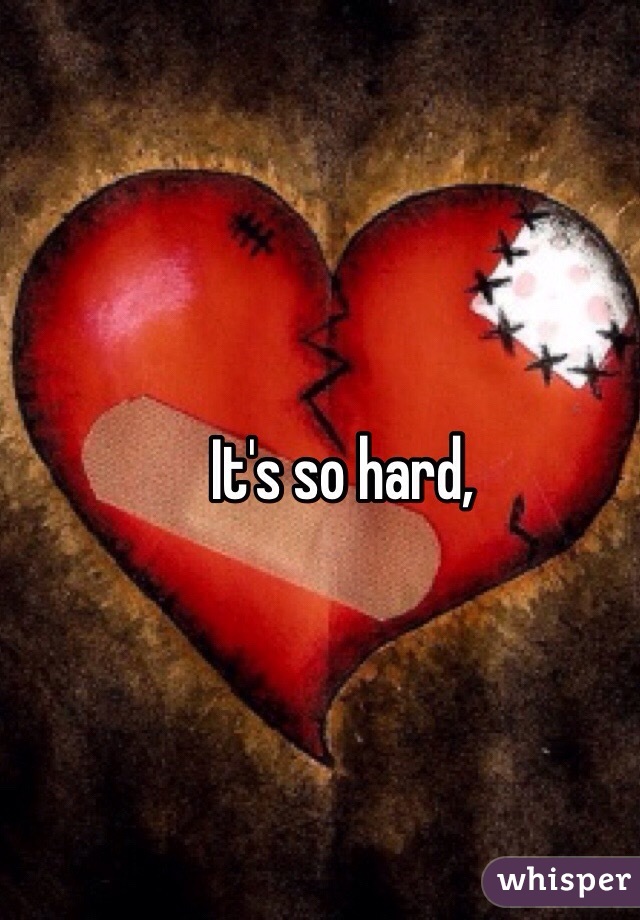 It's so hard, 
