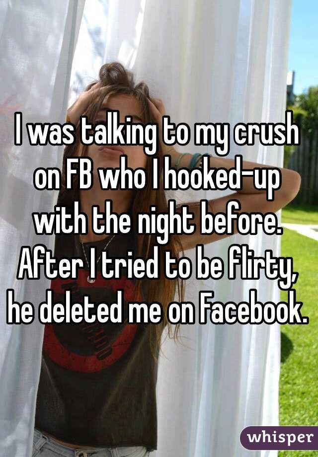 I was talking to my crush on FB who I hooked-up with the night before. After I tried to be flirty, he deleted me on Facebook.