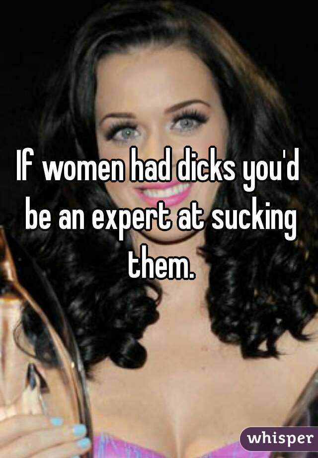 If women had dicks you'd be an expert at sucking them.