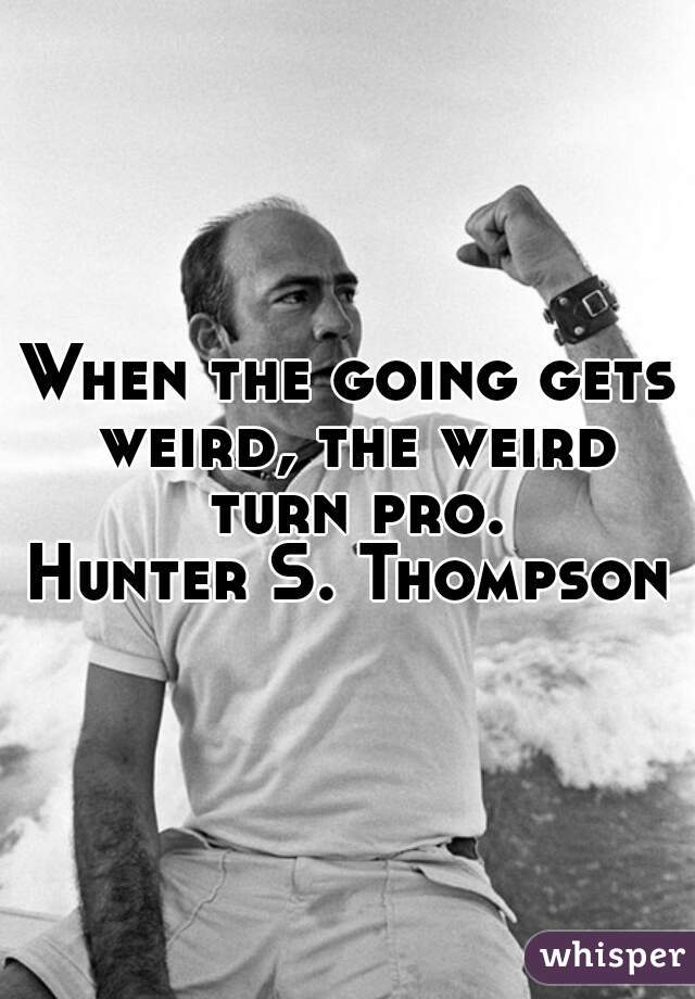 When the going gets weird, the weird turn pro.
Hunter S. Thompson