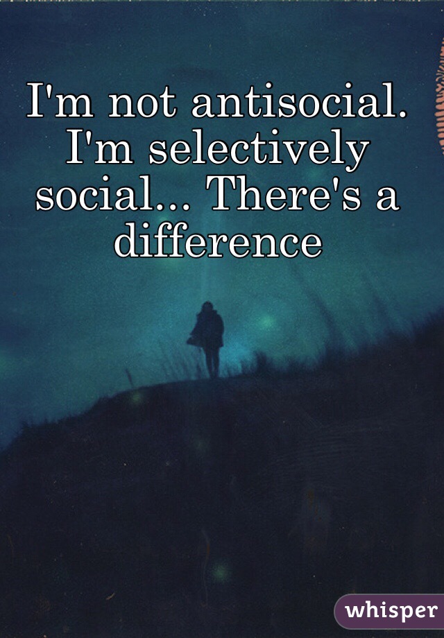 I'm not antisocial. I'm selectively social... There's a difference